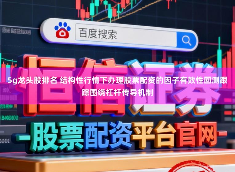 5g龙头股排名 结构性行情下办理股票配资的因子有效性回测跟踪围绕杠杆传导机制