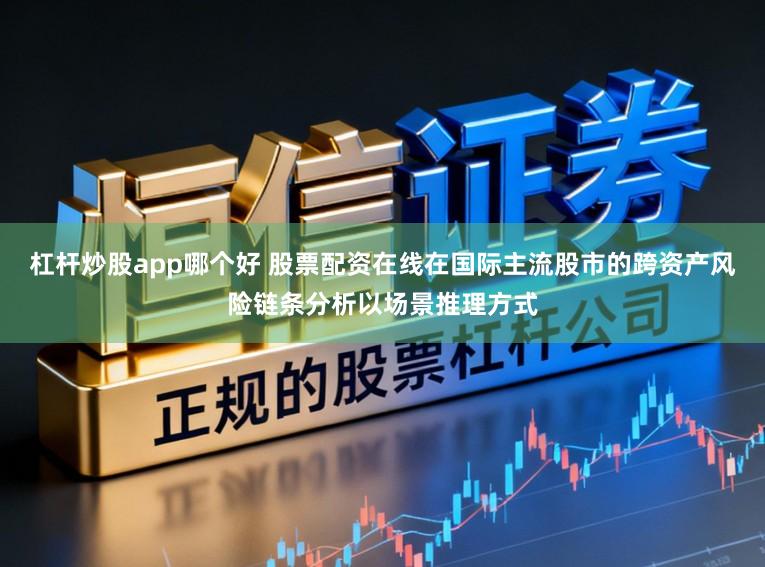 杠杆炒股app哪个好 股票配资在线在国际主流股市的跨资产风险链条分析以场景推理方式