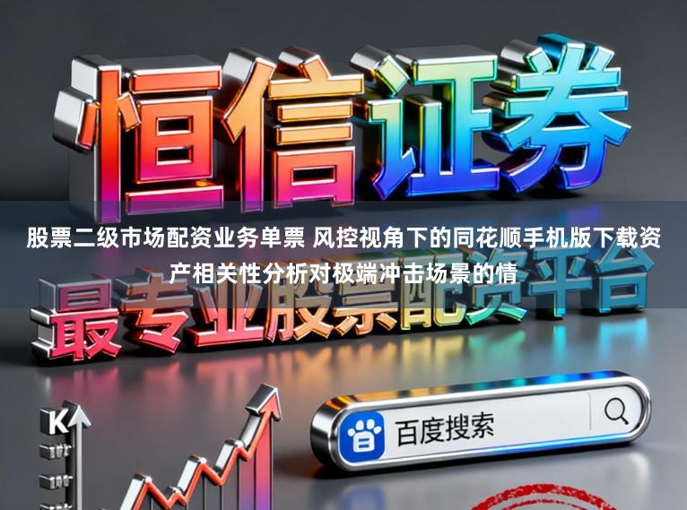 股票二级市场配资业务单票 风控视角下的同花顺手机版下载资产相关性分析对极端冲击场景的情