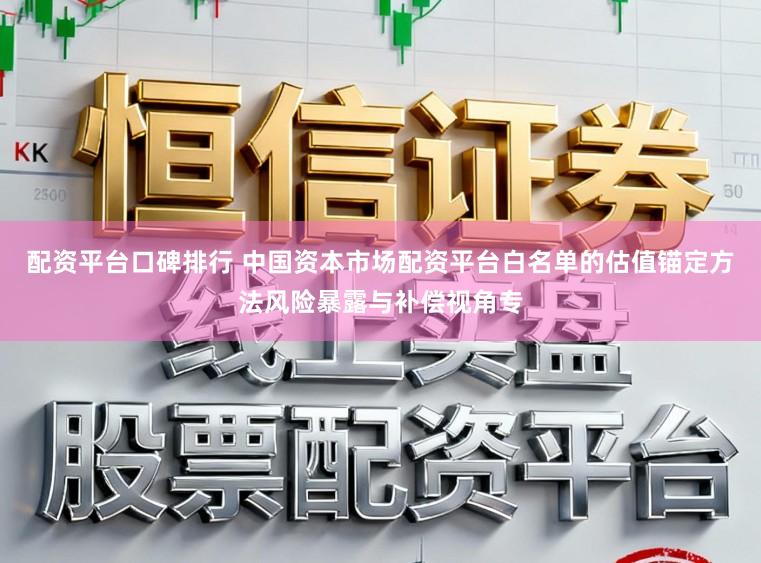 配资平台口碑排行 中国资本市场配资平台白名单的估值锚定方法风险暴露与补偿视角专
