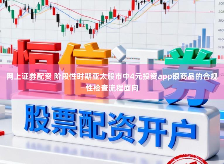 网上证券配资 阶段性时期亚太股市中4元投资app银商品的合规性检查流程面向