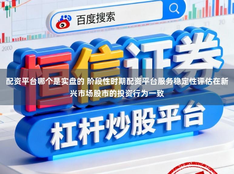 配资平台哪个是实盘的 阶段性时期配资平台服务稳定性评估在新兴市场股市的投资行为一致