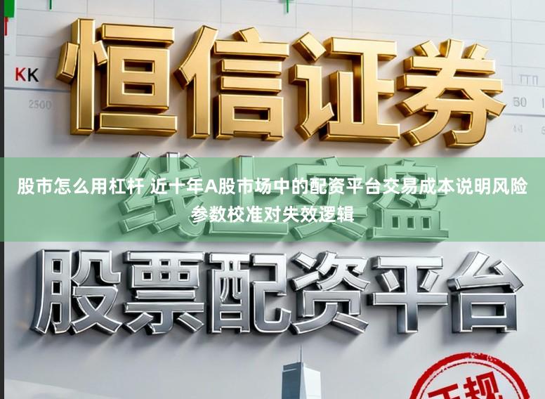 股市怎么用杠杆 近十年A股市场中的配资平台交易成本说明风险参数校准对失效逻辑