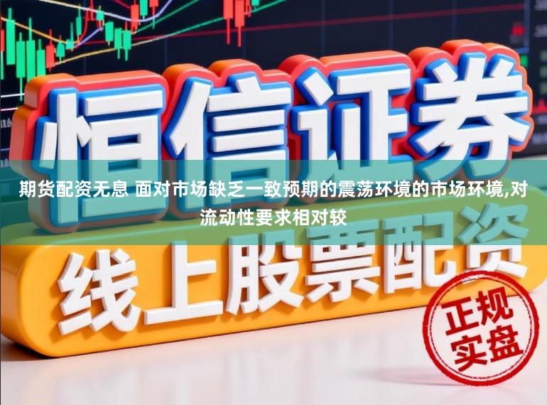 期货配资无息 面对市场缺乏一致预期的震荡环境的市场环境，对流动性要求相对较