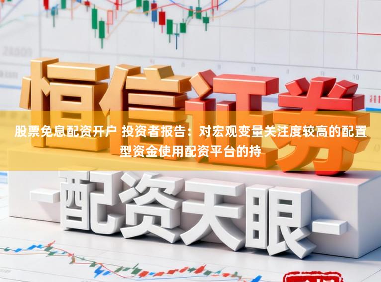 股票免息配资开户 投资者报告：对宏观变量关注度较高的配置型资金使用配资平台的持