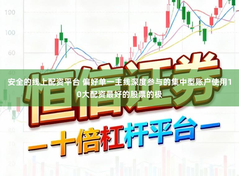 安全的线上配资平台 偏好单一主线深度参与的集中型账户使用10大配资最好的股票的极