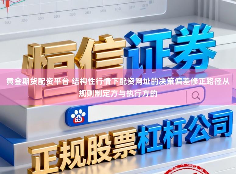 黄金期货配资平台 结构性行情下配资网址的决策偏差修正路径从规则制定方与执行方的