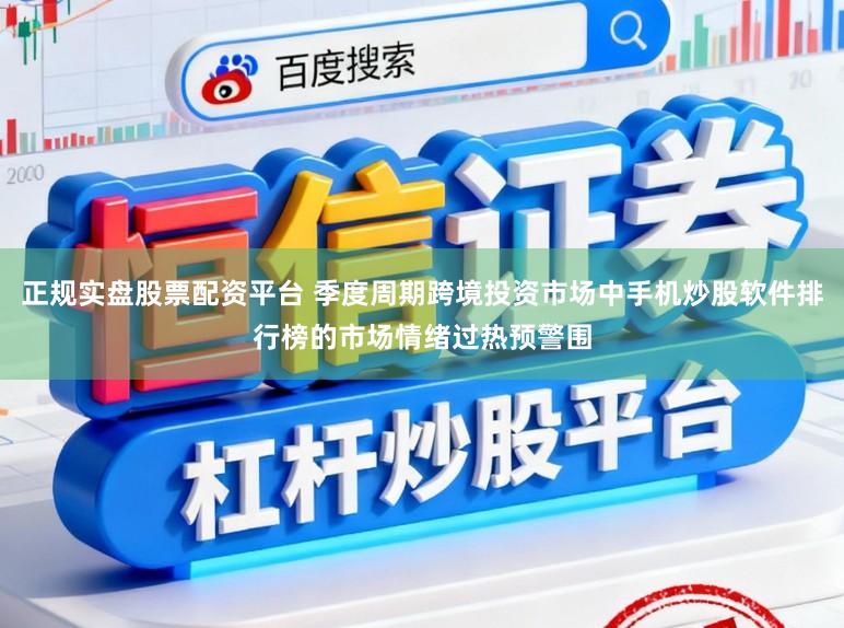 正规实盘股票配资平台 季度周期跨境投资市场中手机炒股软件排行榜的市场情绪过热预警围