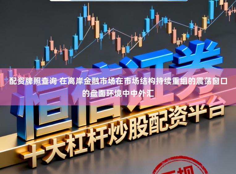 配资牌照查询 在离岸金融市场在市场结构持续重组的震荡窗口的盘面环境中中外汇