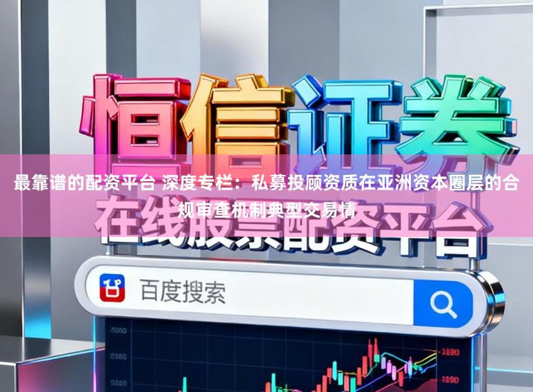 最靠谱的配资平台 深度专栏：私募投顾资质在亚洲资本圈层的合规审查机制典型交易情