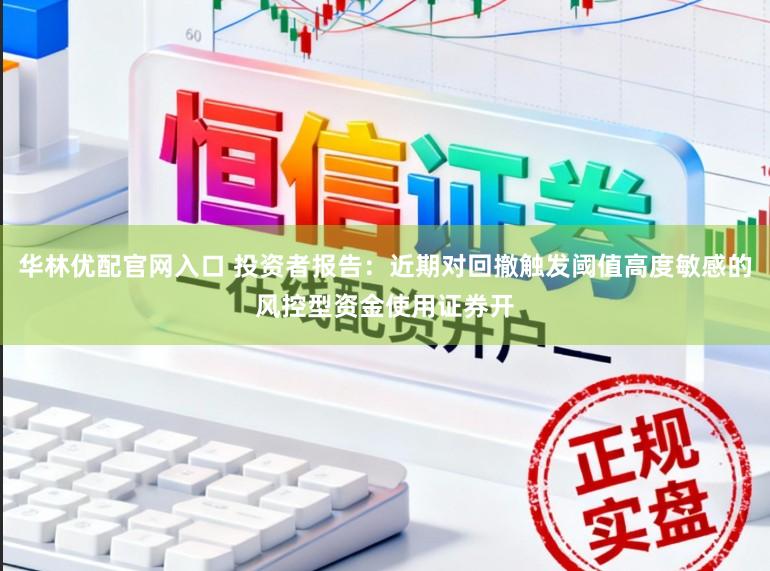 华林优配官网入口 投资者报告：近期对回撤触发阈值高度敏感的风控型资金使用证券开
