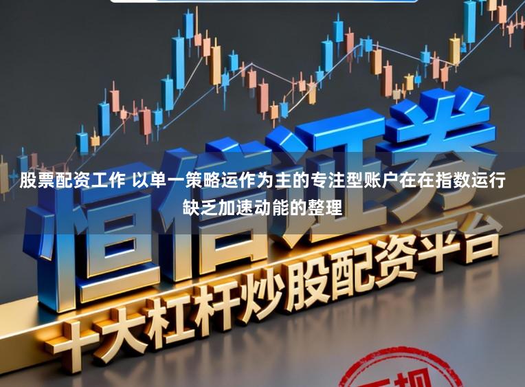 股票配资工作 以单一策略运作为主的专注型账户在在指数运行缺乏加速动能的整理