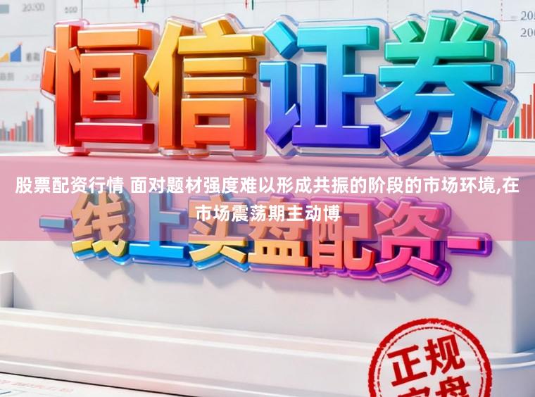 股票配资行情 面对题材强度难以形成共振的阶段的市场环境，在市场震荡期主动博