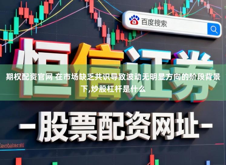 期权配资官网 在市场缺乏共识导致波动无明显方向的阶段背景下，炒股杠杆是什么