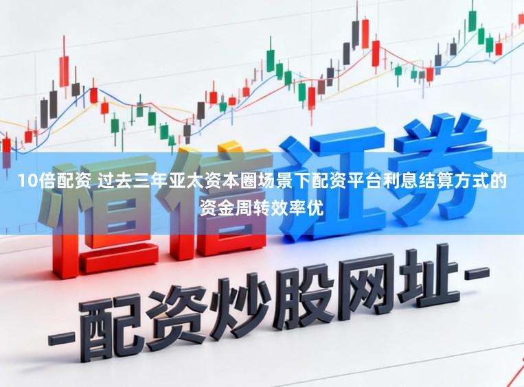 10倍配资 过去三年亚太资本圈场景下配资平台利息结算方式的资金周转效率优