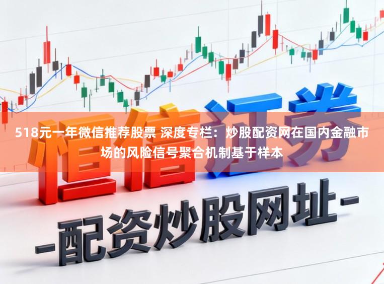 518元一年微信推荐股票 深度专栏：炒股配资网在国内金融市场的风险信号聚合机制基于样本