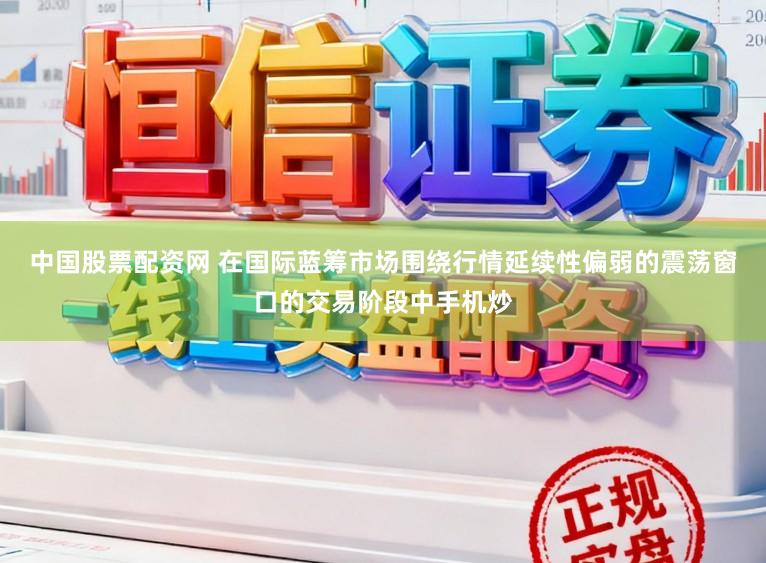 中国股票配资网 在国际蓝筹市场围绕行情延续性偏弱的震荡窗口的交易阶段中手机炒