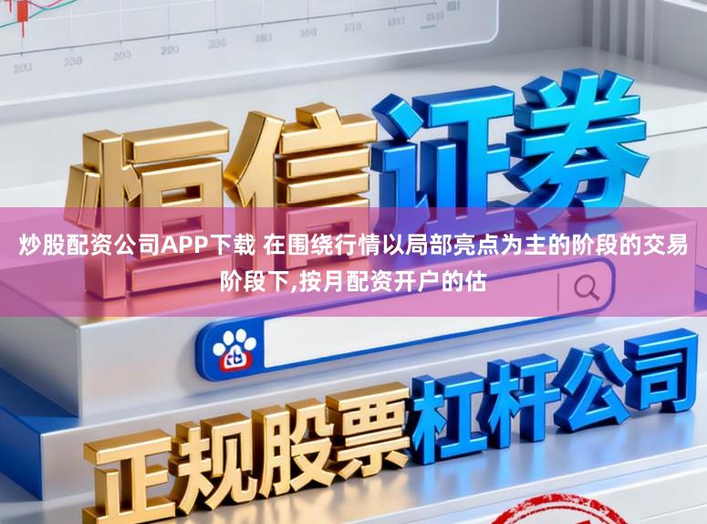 炒股配资公司APP下载 在围绕行情以局部亮点为主的阶段的交易阶段下,按月配资开户的估