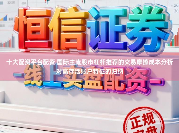 十大配资平台配资 国际主流股市杠杆推荐的交易摩擦成本分析对高存活账户特征的归纳