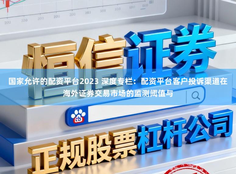 国家允许的配资平台2023 深度专栏：配资平台客户投诉渠道在海外证券交易市场的监测阈值与