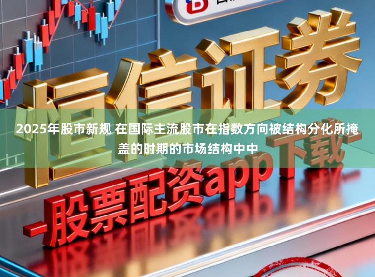 2025年股市新规 在国际主流股市在指数方向被结构分化所掩盖的时期的市场结构中中