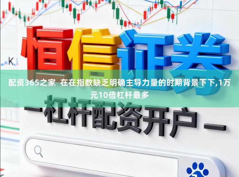 配资365之家  在在指数缺乏明确主导力量的时期背景下下，1万元10倍杠杆最多