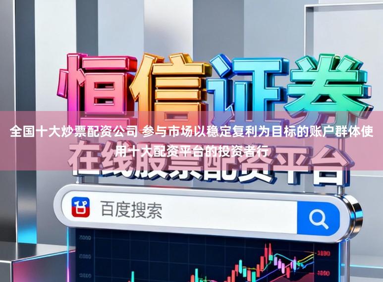 全国十大炒票配资公司 参与市场以稳定复利为目标的账户群体使用十大配资平台的投资者行
