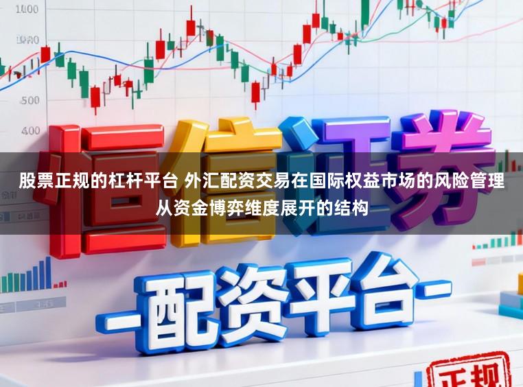 股票正规的杠杆平台 外汇配资交易在国际权益市场的风险管理从资金博弈维度展开的结构