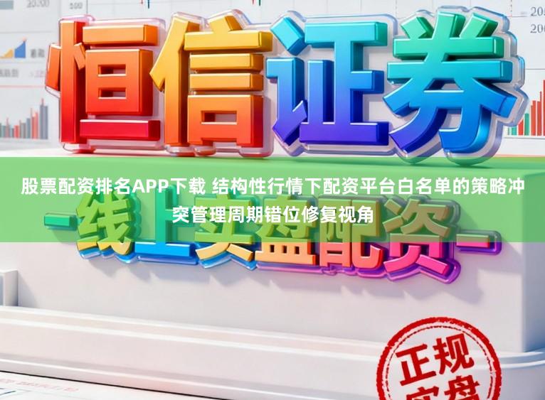 股票配资排名APP下载 结构性行情下配资平台白名单的策略冲突管理周期错位修复视角