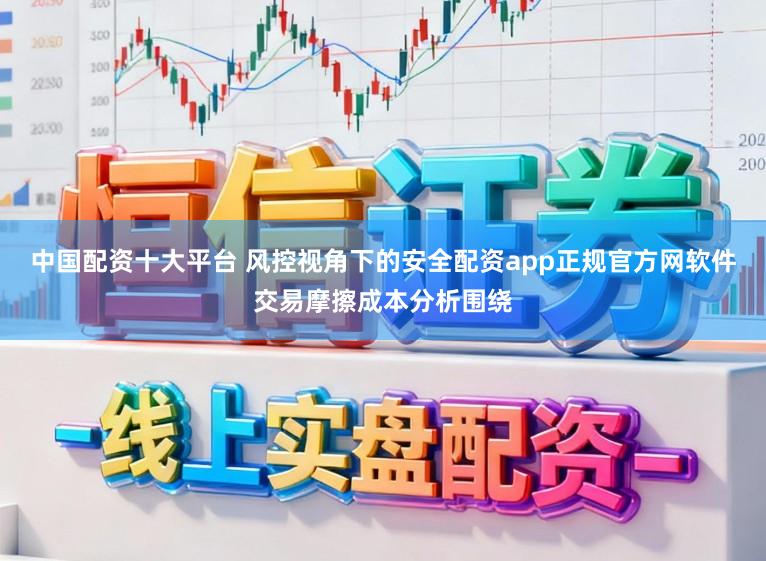 中国配资十大平台 风控视角下的安全配资app正规官方网软件交易摩擦成本分析围绕