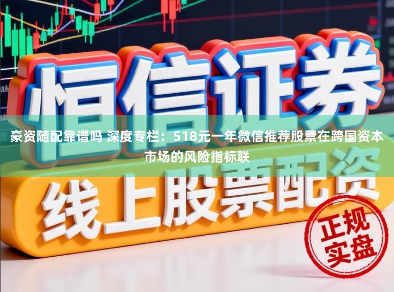 豪资随配靠谱吗 深度专栏：518元一年微信推荐股票在跨国资本市场的风险指标联