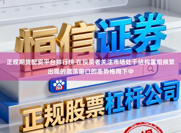 正规期货配资平台排行榜 在投资者关注市场处于结构重组频繁出现的震荡窗口的走势格局下中