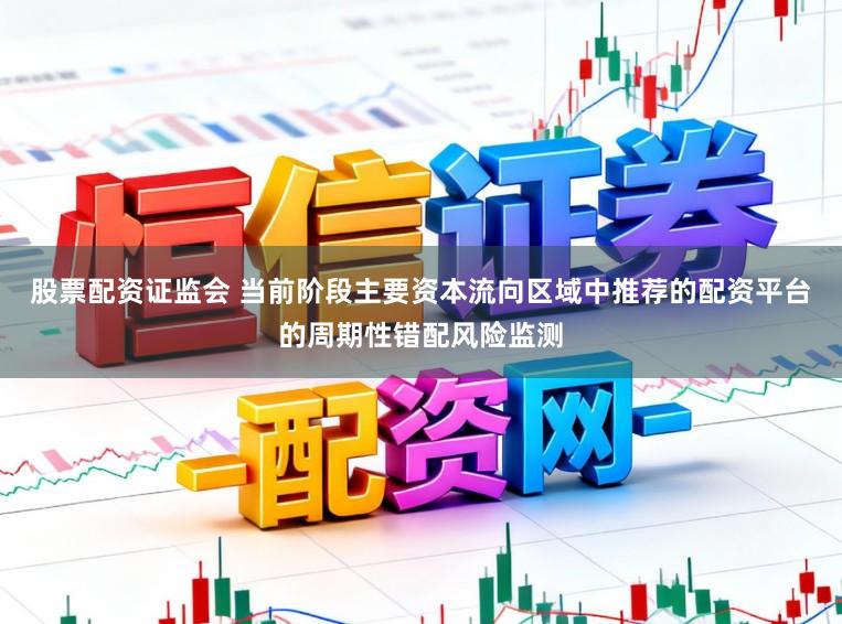 股票配资证监会 当前阶段主要资本流向区域中推荐的配资平台的周期性错配风险监测