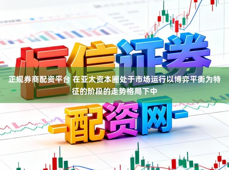 正规券商配资平台 在亚太资本圈处于市场运行以博弈平衡为特征的阶段的走势格局下中