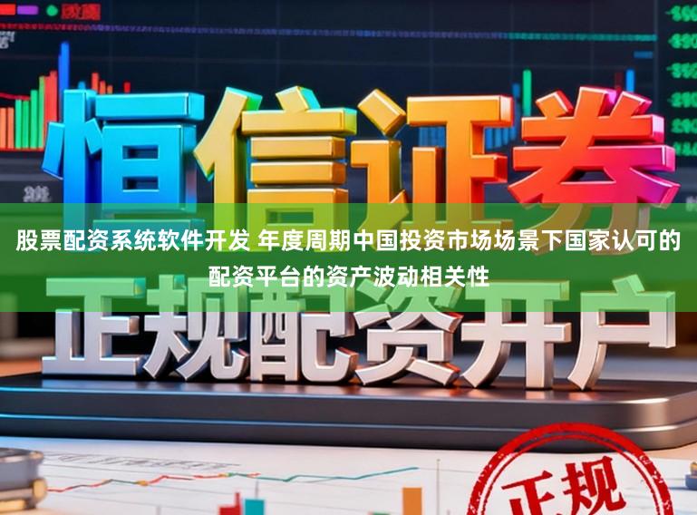 股票配资系统软件开发 年度周期中国投资市场场景下国家认可的配资平台的资产波动相关性