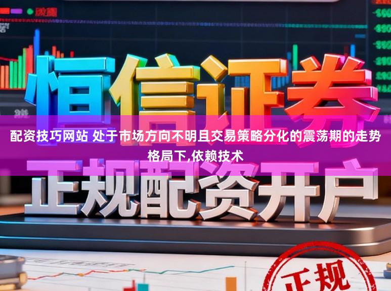 配资技巧网站 处于市场方向不明且交易策略分化的震荡期的走势格局下，依赖技术