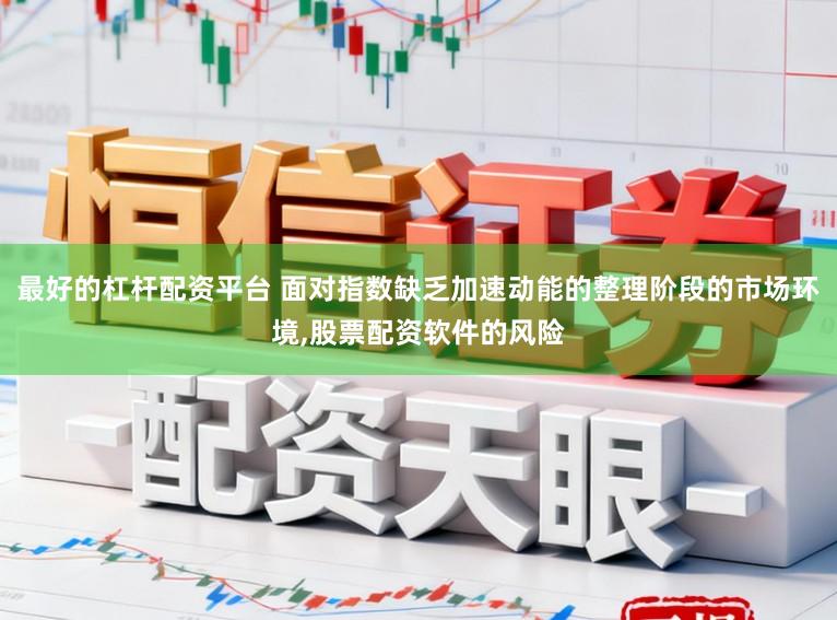 最好的杠杆配资平台 面对指数缺乏加速动能的整理阶段的市场环境，股票配资软件的风险