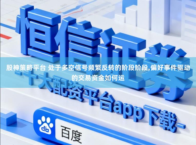 股神策略平台 处于多空信号频繁反转的阶段阶段，偏好事件驱动的交易资金如何运