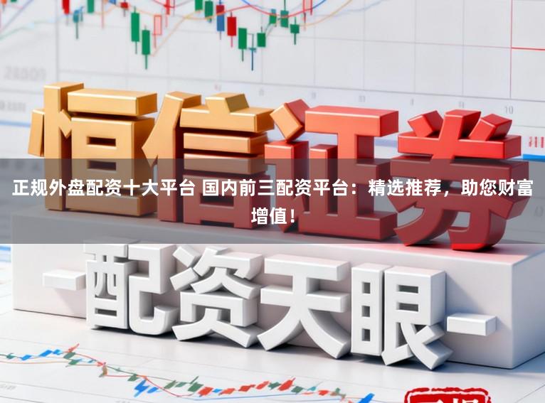 正规外盘配资十大平台 国内前三配资平台:精选推荐,助您财富增值!