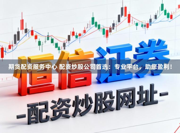 期货配资服务中心 配资炒股公司首选：专业平台，助您盈利！