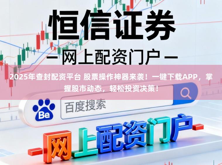 2025年查封配资平台 股票操作神器来袭!一键下载APP,掌握股市动态,轻松投资决策!