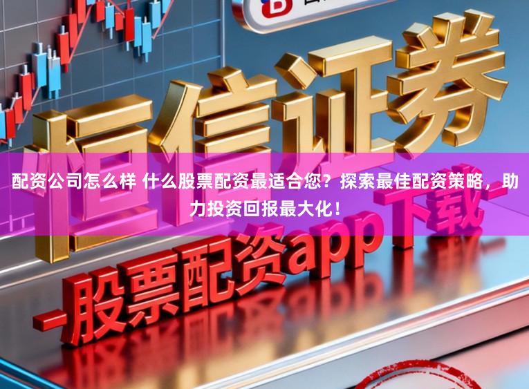 配资公司怎么样 什么股票配资最适合您?探索最佳配资策略,助力投资回报最大化!