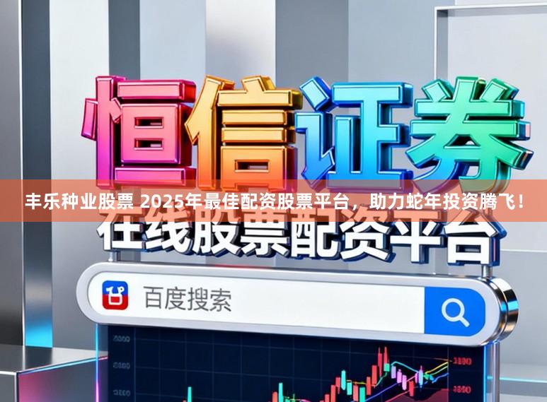 丰乐种业股票 2025年最佳配资股票平台，助力蛇年投资腾飞！