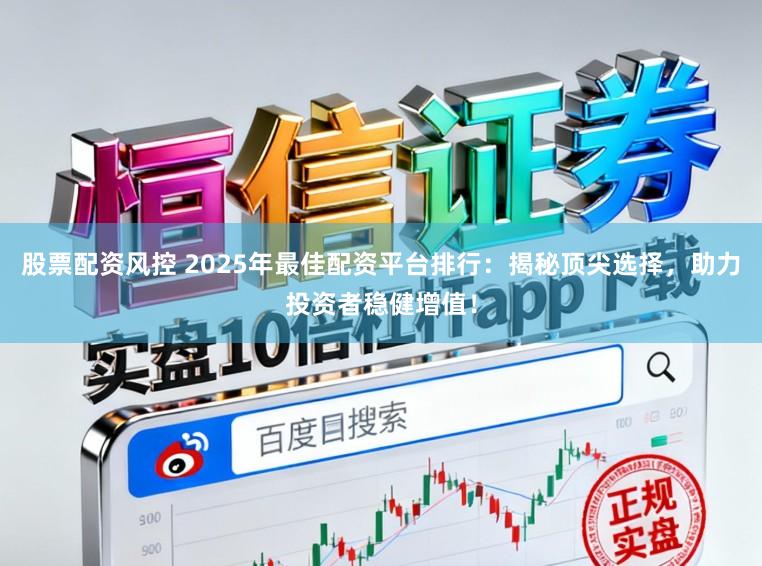 股票配资风控 2025年最佳配资平台排行：揭秘顶尖选择，助力投资者稳健增值！