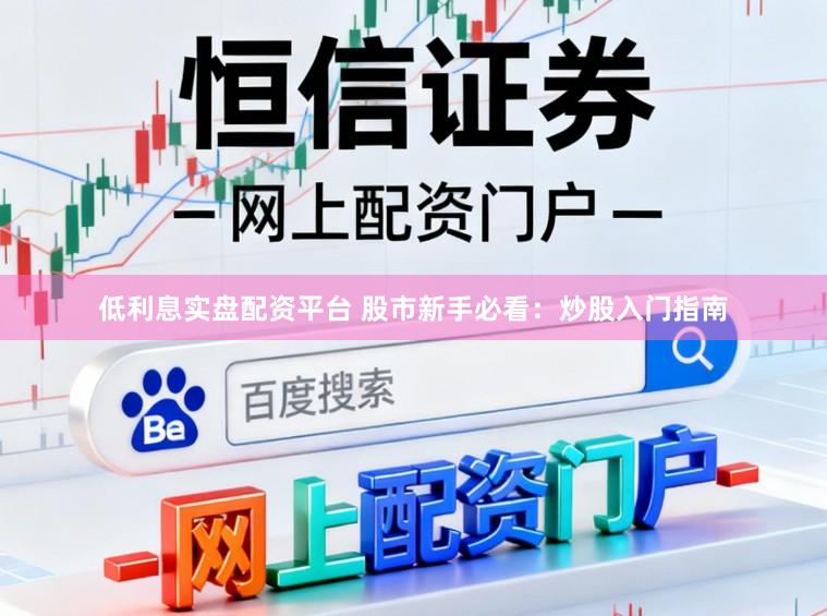 低利息实盘配资平台 股市新手必看：炒股入门指南