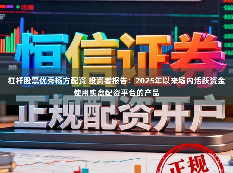 杠杆股票优秀杨方配资 投资者报告：2025年以来场内活跃资金使用实盘配资平台的产品