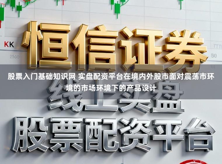 股票入门基础知识网 实盘配资平台在境内外股市面对震荡市环境的市场环境下的产品设计