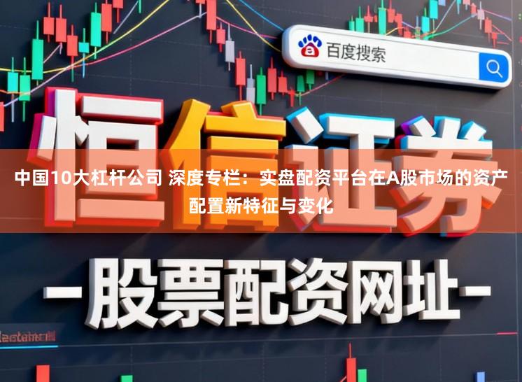 中国10大杠杆公司 深度专栏:实盘配资平台在A股市场的资产配置新特征与变化