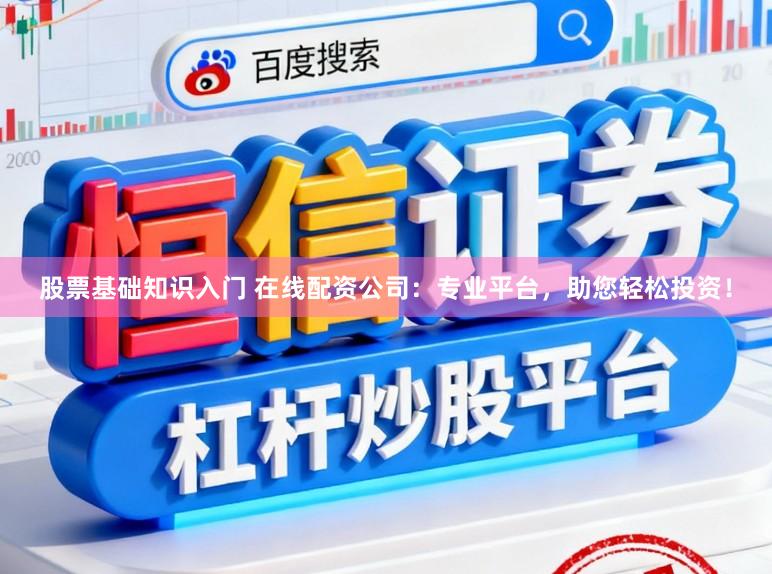 股票基础知识入门 在线配资公司:专业平台,助您轻松投资!
