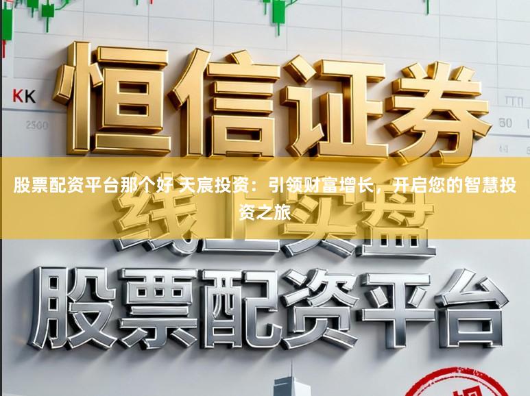 股票配资平台那个好 天宸投资:引领财富增长,开启您的智慧投资之旅